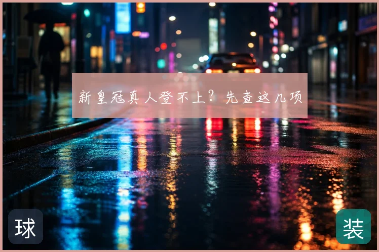 新皇冠真人登不上？先查这几项