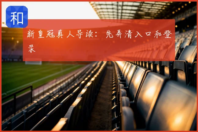 新皇冠真人导读：先弄清入口和登录